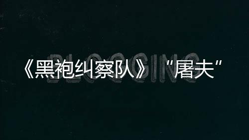 袍纠黑荒改野大影屠夫镖客编电想察队参演